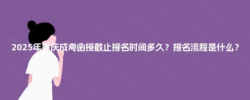 2025年重庆成考函授截止报名时间多久?报名流程是什么? 2025年重庆成考函授截止报名时间多久?报名流程是什么?