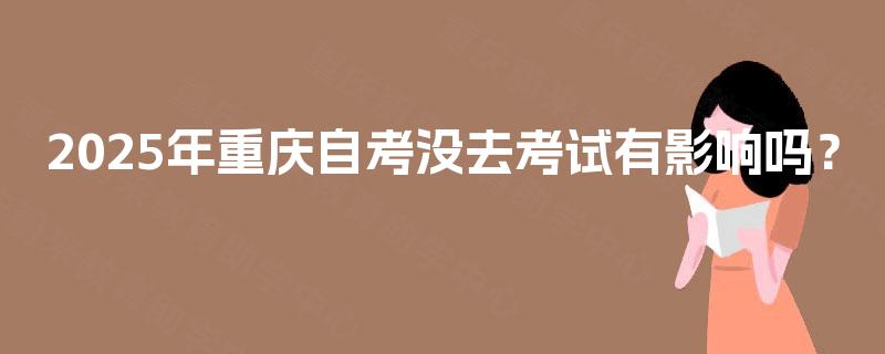 2025年重庆自考没去考试有影响吗？