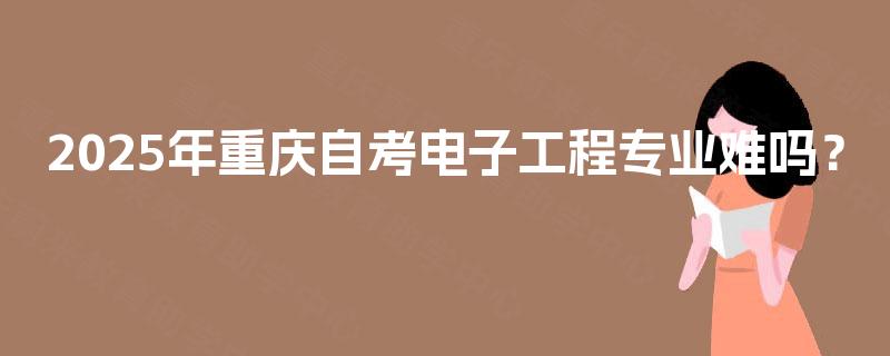 2025年重庆自考电子工程专业难吗？