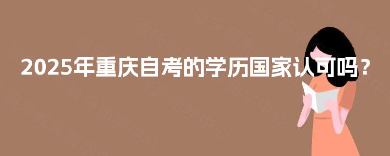 2025年重庆自考的学历国家认可吗? 2025年重庆自考的学历国家认可吗?
