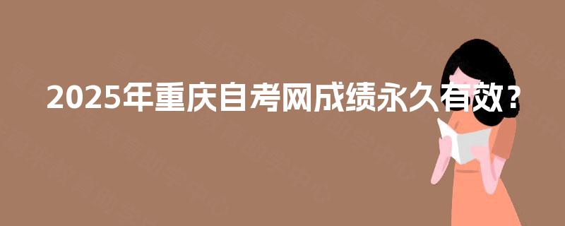 2025年重庆自考网成绩永久有效？