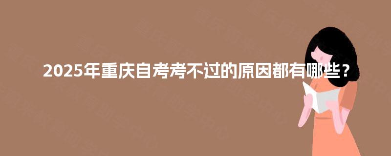 2025年重庆自考考不过的原因都有哪些? 2025年重庆自考考不过的原因都有哪些?