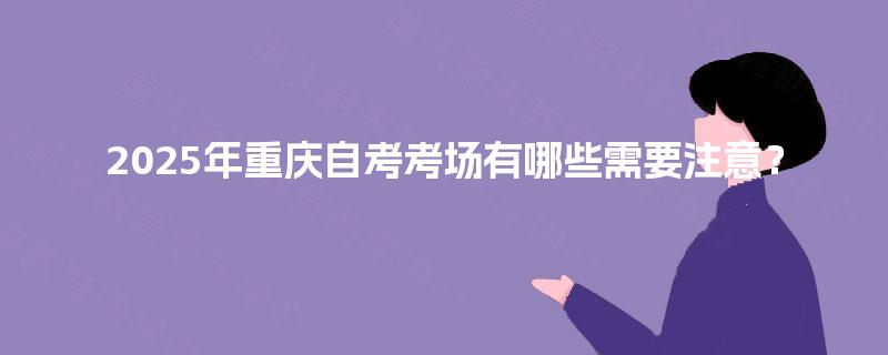 2025年重庆自考考场有哪些需要注意？
