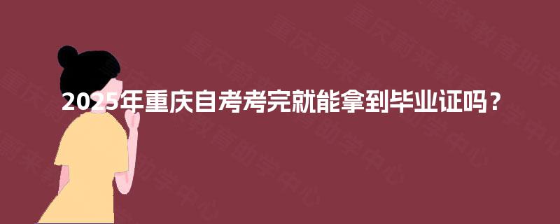 2025年重庆自考考完就能拿到毕业证吗? 2025年重庆自考考完就能拿到毕业证吗?