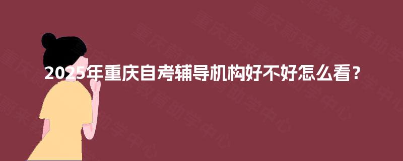 2025年重庆自考辅导机构好不好怎么看? 2025年重庆自考辅导机构好不好怎么看?