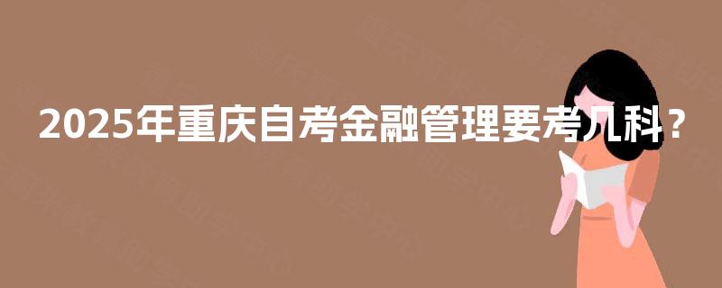 2025年重庆自考金融管理要考几科? 2025年重庆自考金融管理要考几科?