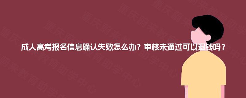 成人高考报名信息确认失败怎么办?审核未通过可以退钱吗? 成人高考报名信息确认失败怎么办?审核未通过可以退钱吗?