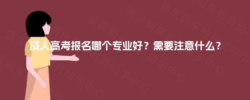 成人高考报名哪个专业好？需要注意什么？