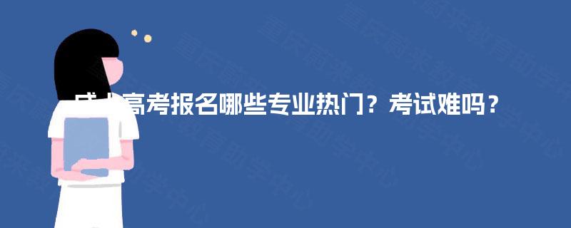 成人高考报名哪些专业热门?考试难吗? 成人高考报名哪些专业热门?考试难吗?