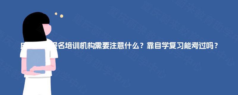 成人高考报名培训机构需要注意什么？靠自学复习能考过吗？