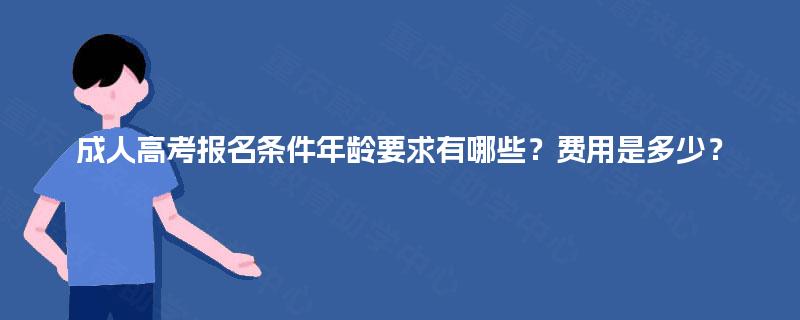 成人高考报名条件年龄要求有哪些?费用是多少? 成人高考报名条件年龄要求有哪些?费用是多少?
