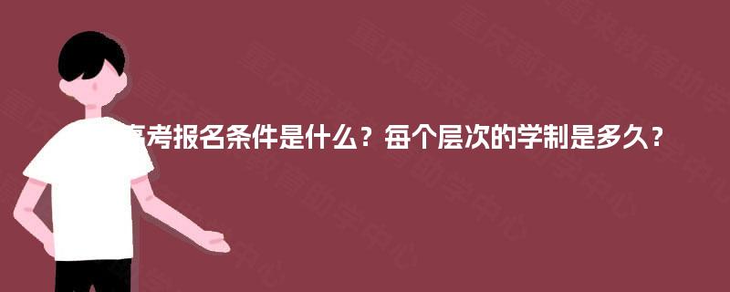 成人高考报名条件是什么?每个层次的学制是多久? 成人高考报名条件是什么?每个层次的学制是多久?