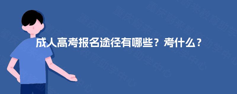 成人高考报名途径有哪些?考什么? 成人高考报名途径有哪些?考什么?