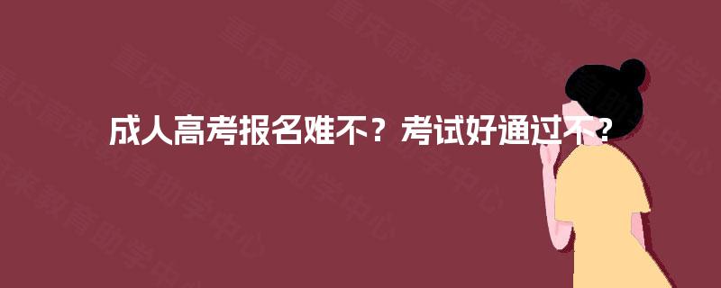 成人高考报名难不?考试好通过不? 成人高考报名难不?考试好通过不?