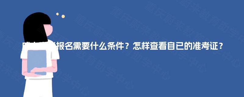 成人高考报名需要什么条件?怎样查看自已的准考证? 成人高考报名需要什么条件?怎样查看自已的准考证?