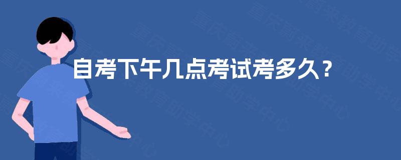自考下午几点考试考多久？