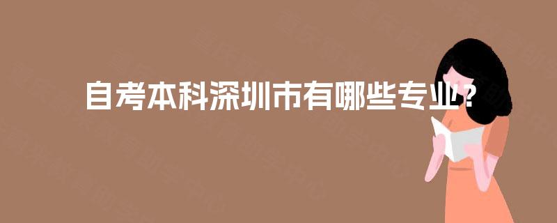 自考本科深圳市有哪些专业? 自考本科深圳市有哪些专业?