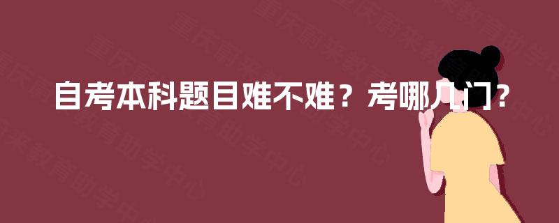 自考本科题目难不难?考哪几门? 自考本科题目难不难?考哪几门?