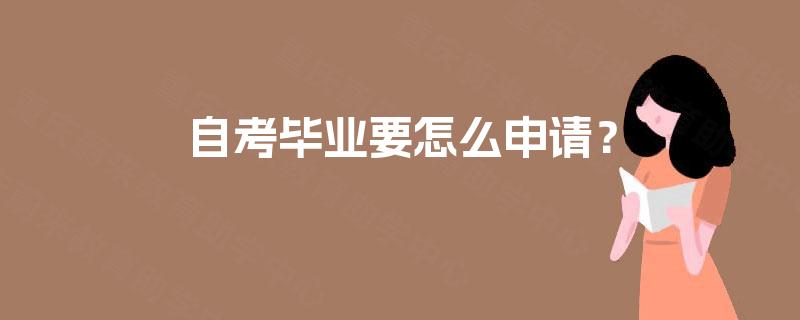 自考毕业要怎么申请? 自考毕业要怎么申请?