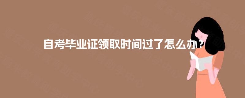 自考毕业证领取时间过了怎么办? 自考毕业证领取时间过了怎么办?