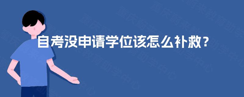 自考没申请学位该怎么补救? 自考没申请学位该怎么补救?