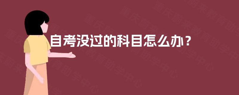 自考没过的科目怎么办? 自考没过的科目怎么办?