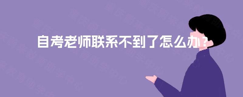 自考老师联系不到了怎么办? 自考老师联系不到了怎么办?