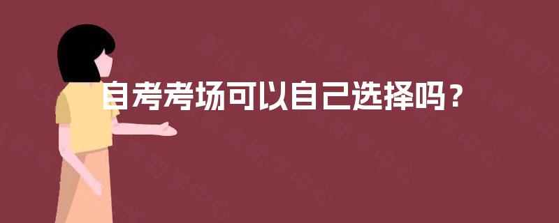 自考考场可以自己选择吗? 自考考场可以自己选择吗?