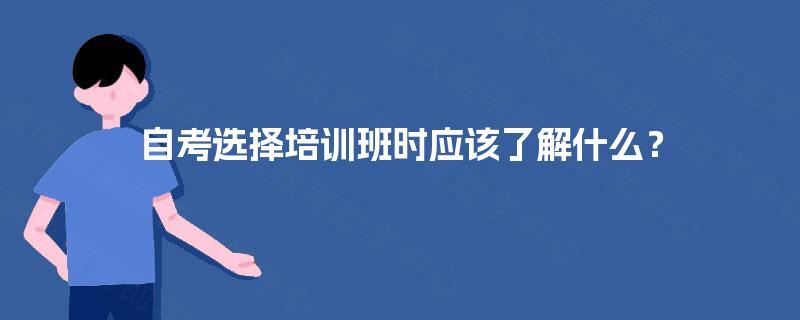 自考选择培训班时应该了解什么？