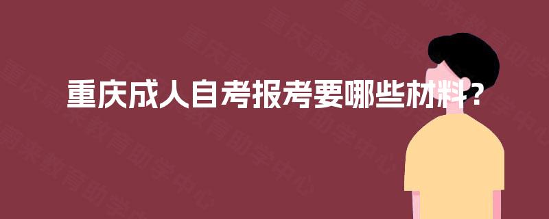 重庆成人自考报考要哪些材料? 重庆成人自考报考要哪些材料?