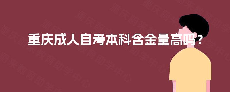 重庆成人自考本科含金量高吗? 重庆成人自考本科含金量高吗?