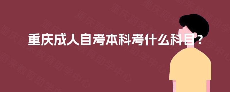 重庆成人自考本科考什么科目? 重庆成人自考本科考什么科目?