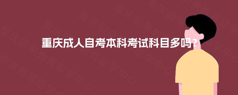 重庆成人自考本科考试科目多吗? 重庆成人自考本科考试科目多吗?
