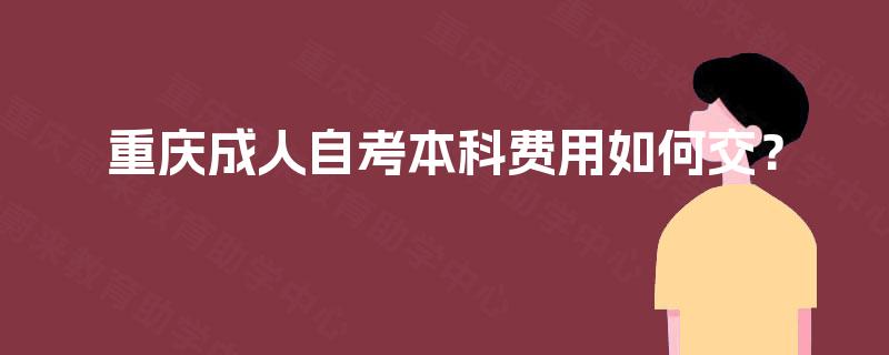 重庆成人自考本科费用如何交? 重庆成人自考本科费用如何交?