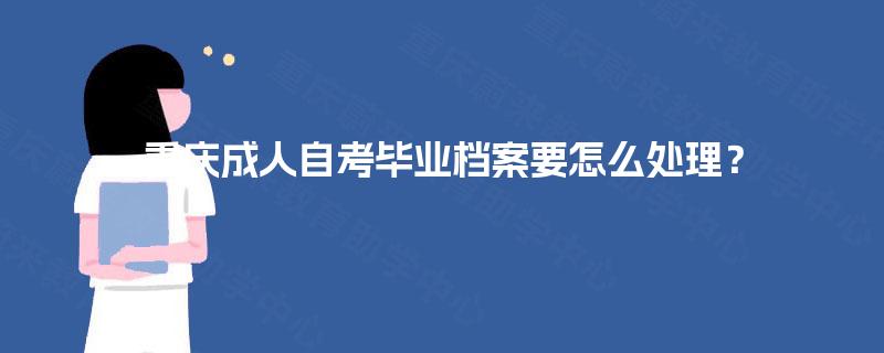 重庆成人自考毕业档案要怎么处理？