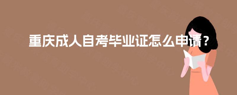 重庆成人自考毕业证怎么申请? 重庆成人自考毕业证怎么申请?