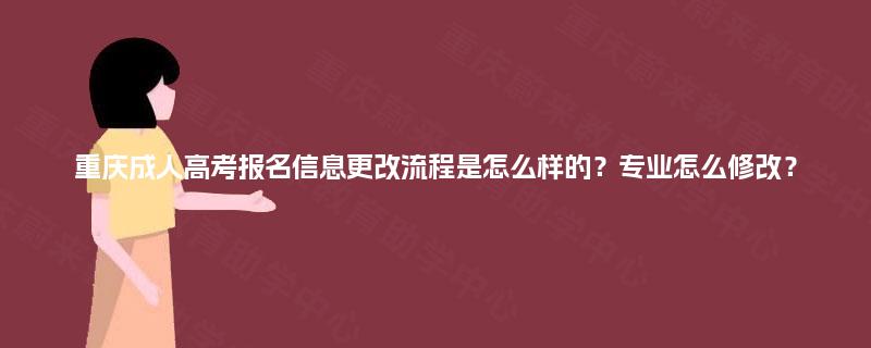 重庆成人高考报名信息更改流程是怎么样的？专业怎么修改？