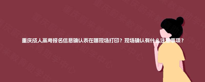 重庆成人高考报名信息确认表在哪现场打印？现场确认有什么注意事项？