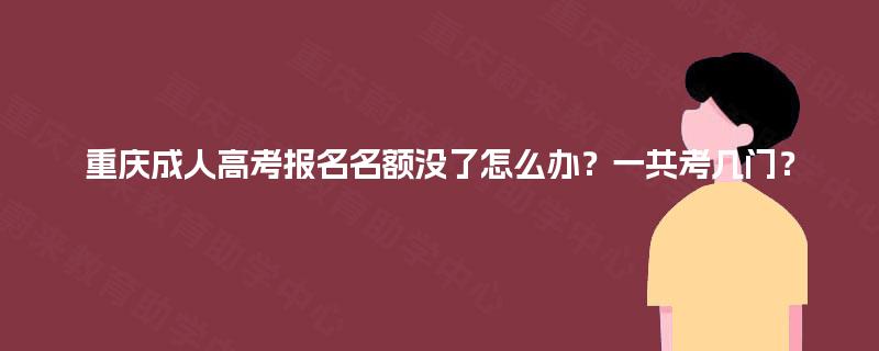 重庆成人高考报名名额没了怎么办?一共考几门? 重庆成人高考报名名额没了怎么办?一共考几门?