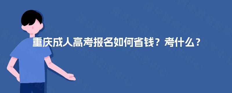 重庆成人高考报名如何省钱?考什么? 重庆成人高考报名如何省钱?考什么?