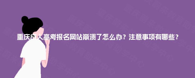 重庆成人高考报名网站崩溃了怎么办？注意事项有哪些？