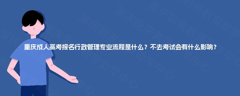 重庆成人高考报名行政管理专业流程是什么？不去考试会有什么影响？