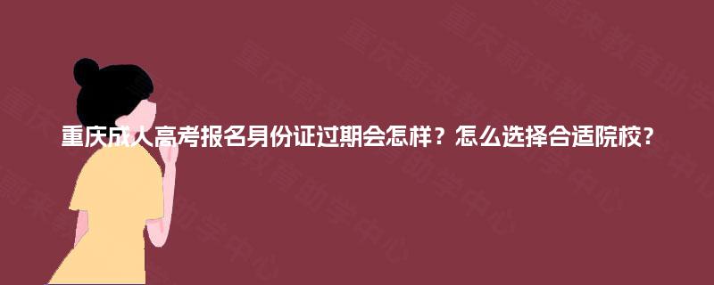 重庆成人高考报名身份证过期会怎样？怎么选择合适院校？
