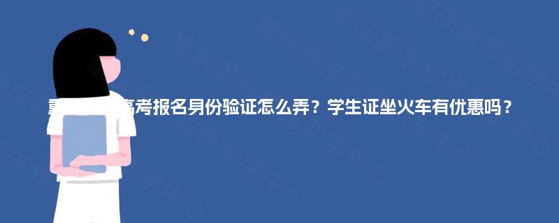 重庆成人高考报名身份验证怎么弄？学生证坐火车有优惠吗？
