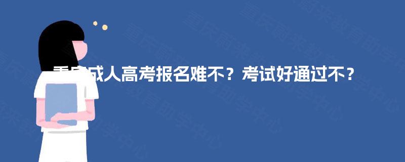 重庆成人高考报名难不?考试好通过不? 重庆成人高考报名难不?考试好通过不?