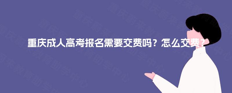 重庆成人高考报名需要交费吗?怎么交费? 重庆成人高考报名需要交费吗?怎么交费?