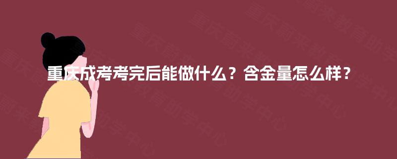 重庆成考考完后能做什么?含金量怎么样? 重庆成考考完后能做什么?含金量怎么样?