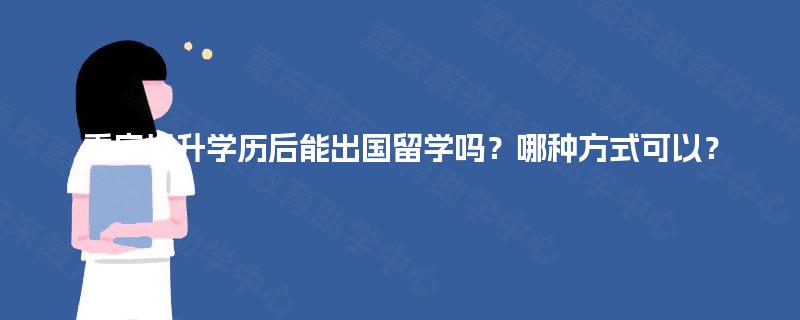 重庆提升学历后能出国留学吗？哪种方式可以？