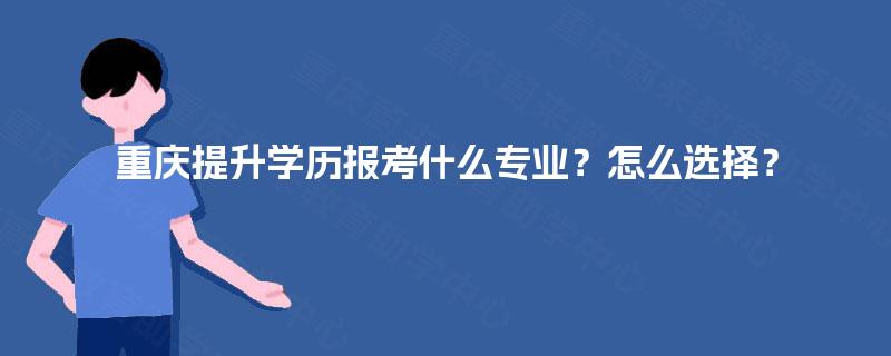 重庆提升学历报考什么专业？怎么选择？