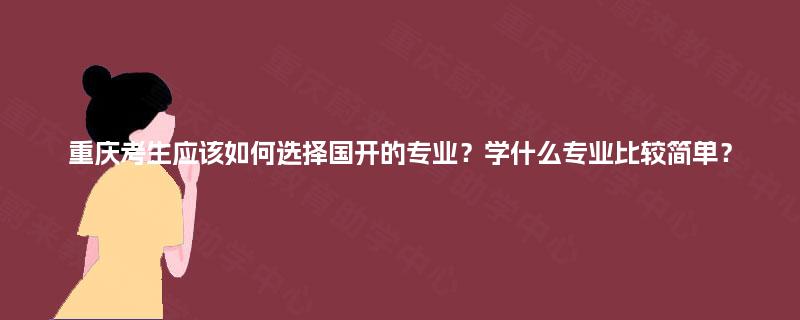 重庆考生应该如何选择国开的专业？学什么专业比较简单？